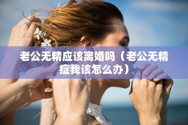 老公无精应该离婚吗（老公无精症我该怎么办）