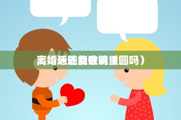  
离婚还能复合吗（ 
离婚后还能破镜重圆吗）