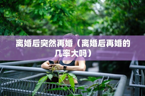 离婚后突然再婚（离婚后再婚的几率大吗）