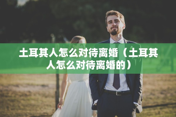 土耳其人怎么对待离婚（土耳其人怎么对待离婚的）