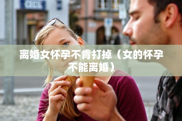 离婚女怀孕不肯打掉（女的怀孕不能离婚）