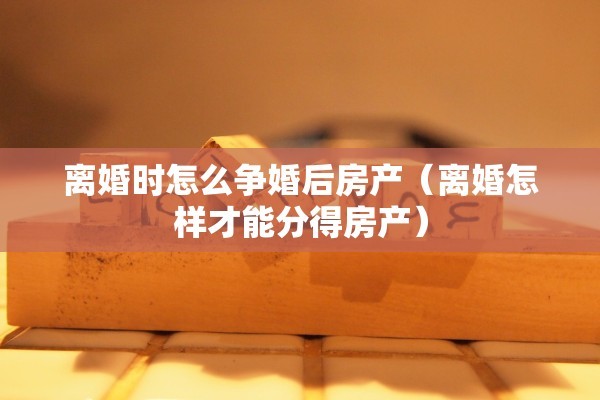 离婚时怎么争婚后房产（离婚怎样才能分得房产）