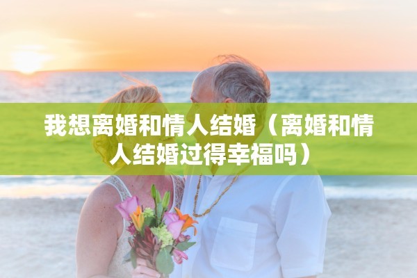 我想离婚和情人结婚（离婚和情人结婚过得幸福吗）