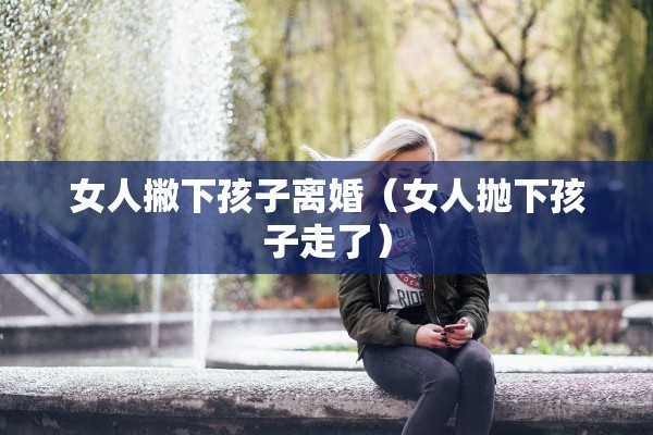 女人撇下孩子离婚（女人抛下孩子走了）