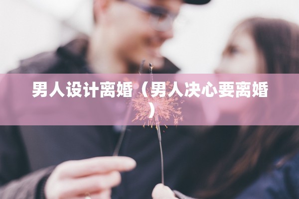 男人设计离婚（男人决心要离婚）