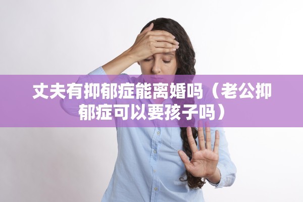 丈夫有抑郁症能离婚吗（老公抑郁症可以要孩子吗）