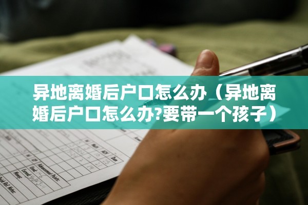 异地离婚后户口怎么办（异地离婚后户口怎么办?要带一个孩子）