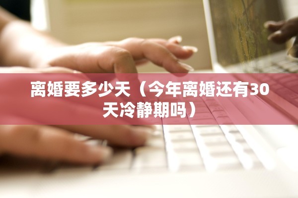 离婚要多少天（今年离婚还有30天冷静期吗）