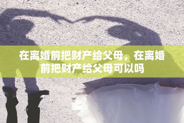 在离婚前把财产给父母，在离婚前把财产给父母可以吗