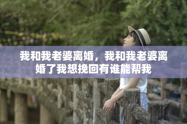 我和我老婆离婚，我和我老婆离婚了我想挽回有谁能帮我