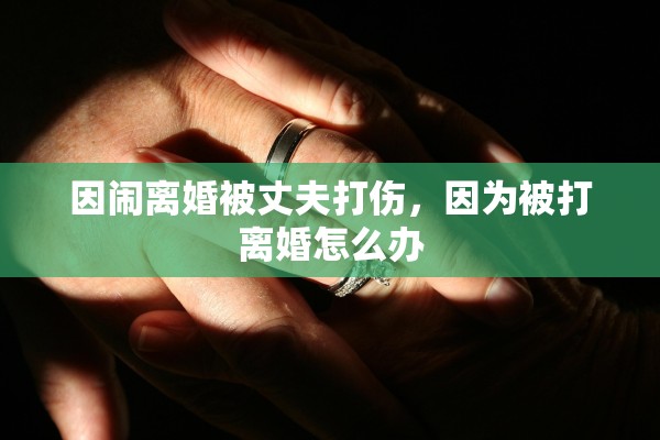 因闹离婚被丈夫打伤，因为被打离婚怎么办