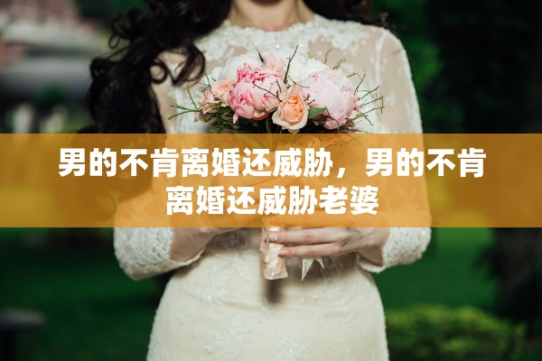 男的不肯离婚还威胁，男的不肯离婚还威胁老婆