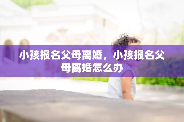 小孩报名父母离婚，小孩报名父母离婚怎么办
