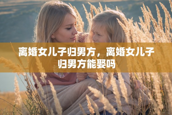 离婚女儿子归男方，离婚女儿子归男方能娶吗