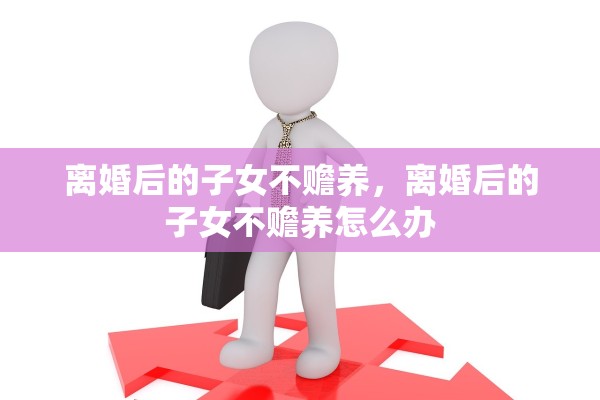 离婚后的子女不赡养，离婚后的子女不赡养怎么办