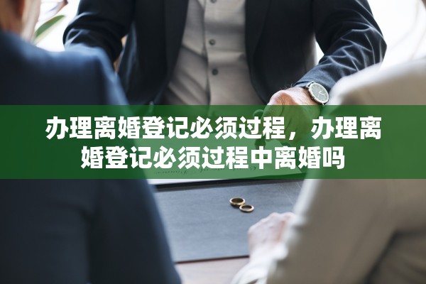 办理离婚登记必须过程，办理离婚登记必须过程中离婚吗