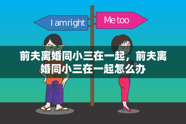 前夫离婚同小三在一起，前夫离婚同小三在一起怎么办