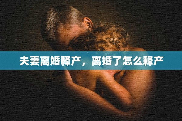 夫妻离婚释产，离婚了怎么释产