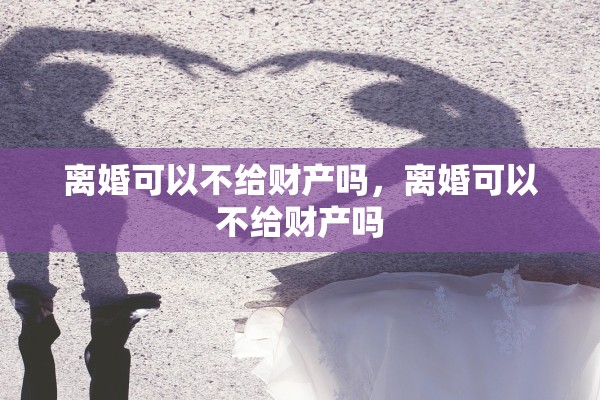 离婚可以不给财产吗，离婚可以不给财产吗