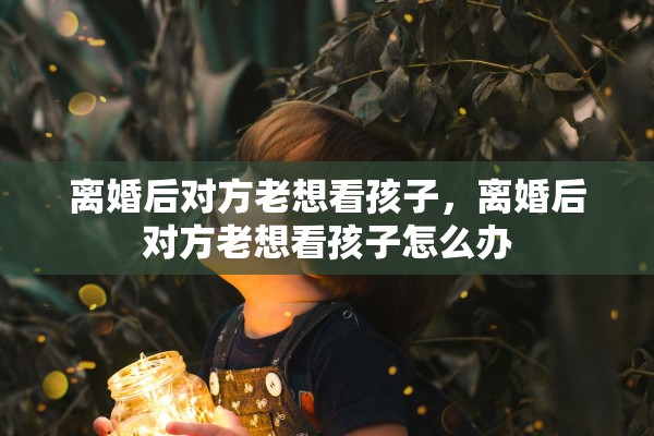 离婚后对方老想看孩子，离婚后对方老想看孩子怎么办
