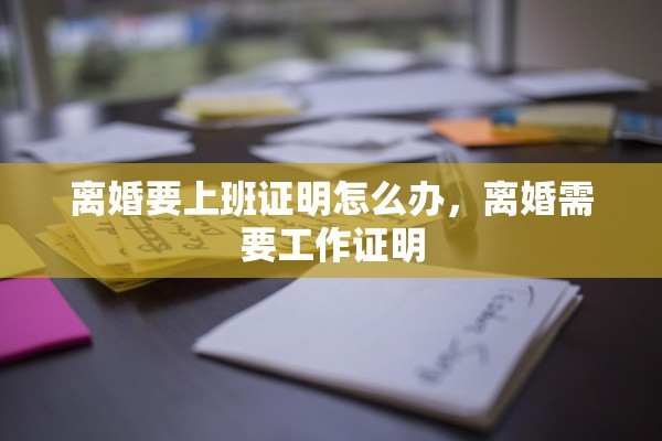 离婚要上班证明怎么办，离婚需要工作证明