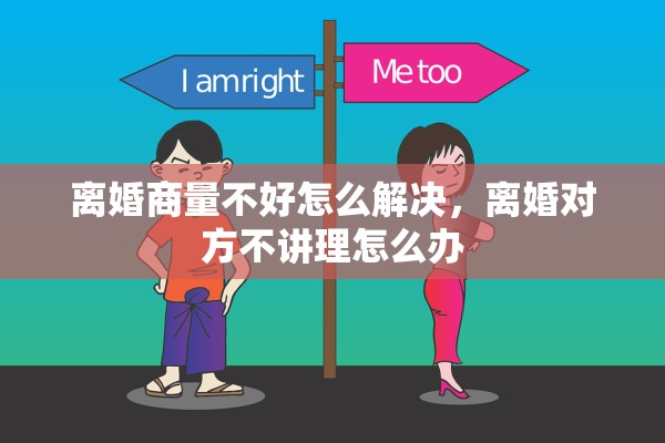 离婚商量不好怎么解决，离婚对方不讲理怎么办