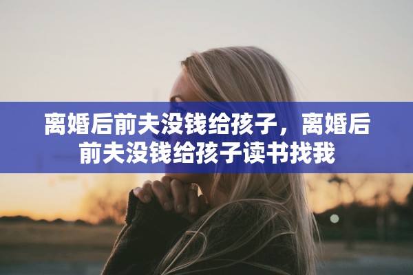 离婚后前夫没钱给孩子，离婚后前夫没钱给孩子读书找我