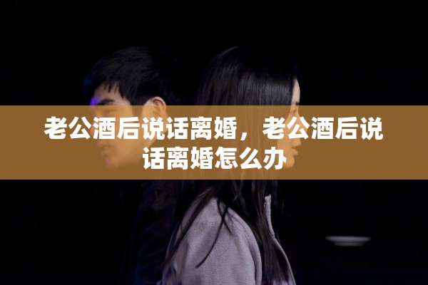 老公酒后说话离婚，老公酒后说话离婚怎么办