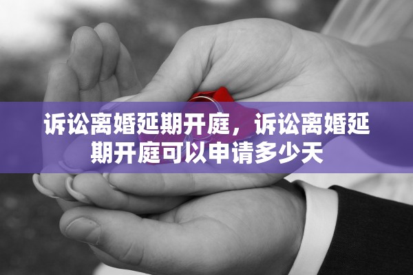 诉讼离婚延期开庭，诉讼离婚延期开庭可以申请多少天