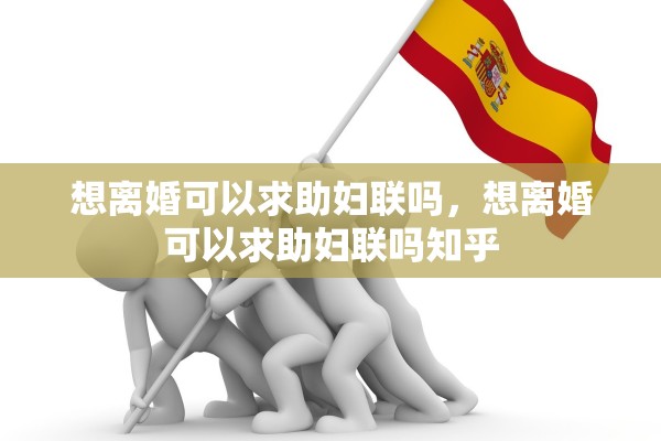 想离婚可以求助妇联吗，想离婚可以求助妇联吗知乎