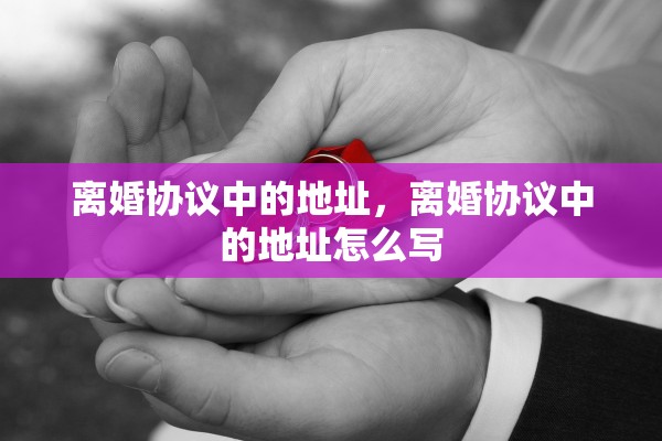 离婚协议中的地址，离婚协议中的地址怎么写