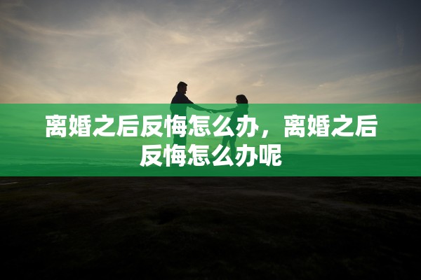 离婚之后反悔怎么办，离婚之后反悔怎么办呢
