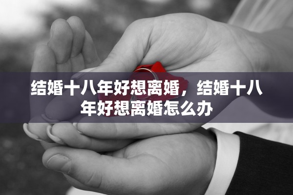 结婚十八年好想离婚，结婚十八年好想离婚怎么办
