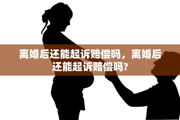 离婚后还能起诉赔偿吗，离婚后还能起诉赔偿吗?
