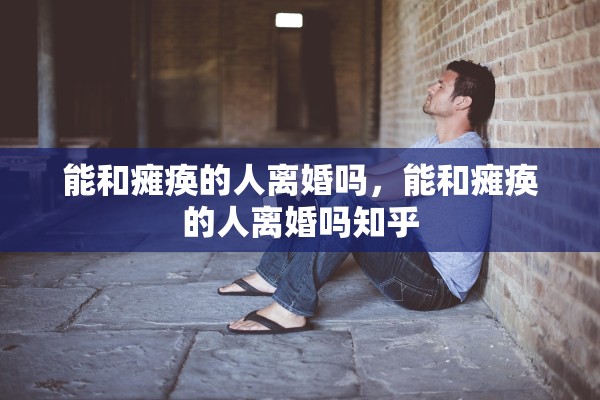 能和瘫痪的人离婚吗，能和瘫痪的人离婚吗知乎