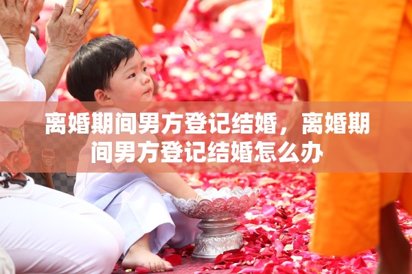 离婚期间男方登记结婚，离婚期间男方登记结婚怎么办
