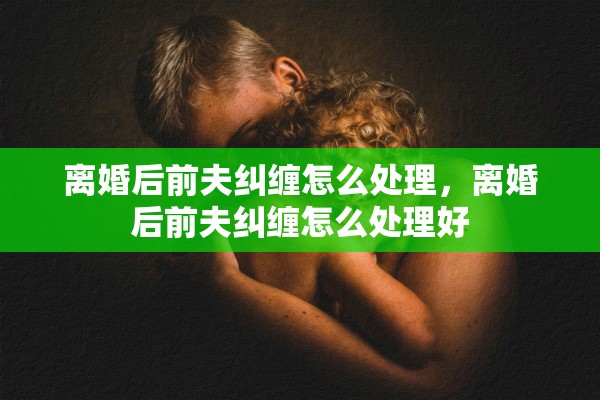 离婚后前夫纠缠怎么处理，离婚后前夫纠缠怎么处理好