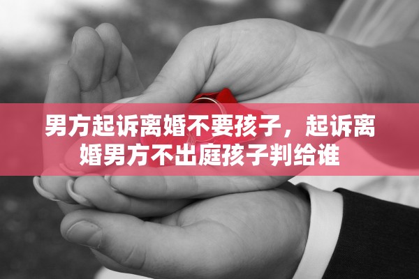男方起诉离婚不要孩子，起诉离婚男方不出庭孩子判给谁