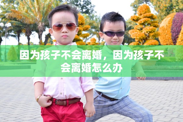 因为孩子不会离婚，因为孩子不会离婚怎么办