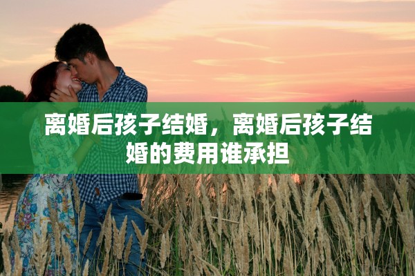 离婚后孩子结婚，离婚后孩子结婚的费用谁承担