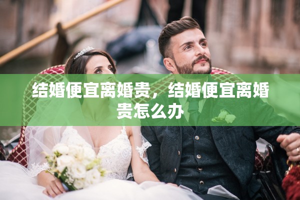 结婚便宜离婚贵，结婚便宜离婚贵怎么办