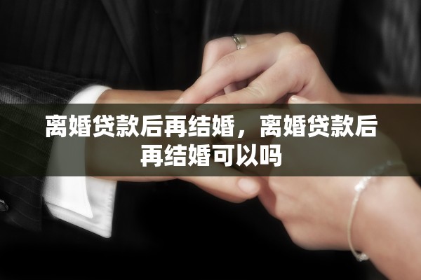 离婚贷款后再结婚，离婚贷款后再结婚可以吗
