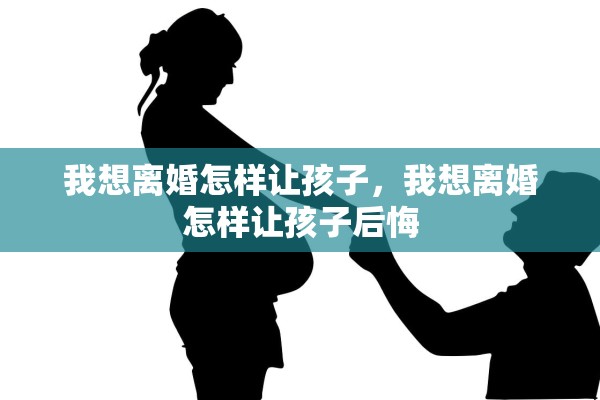 我想离婚怎样让孩子，我想离婚怎样让孩子后悔