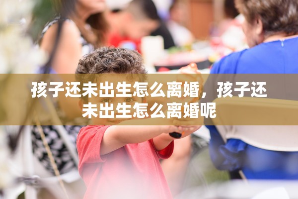 孩子还未出生怎么离婚，孩子还未出生怎么离婚呢