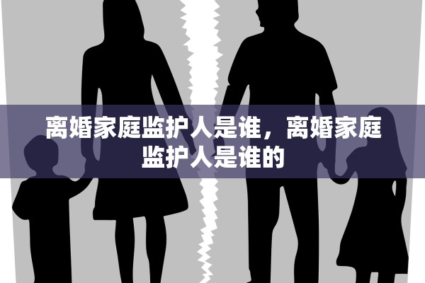 离婚家庭监护人是谁，离婚家庭监护人是谁的