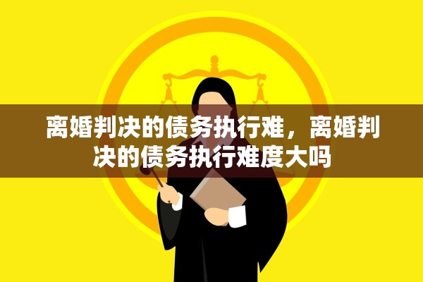 离婚判决的债务执行难，离婚判决的债务执行难度大吗