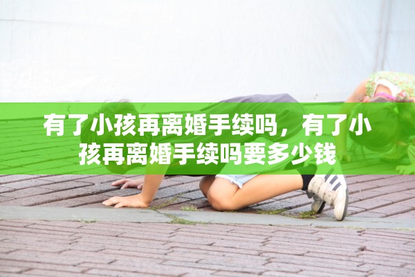 有了小孩再离婚手续吗，有了小孩再离婚手续吗要多少钱