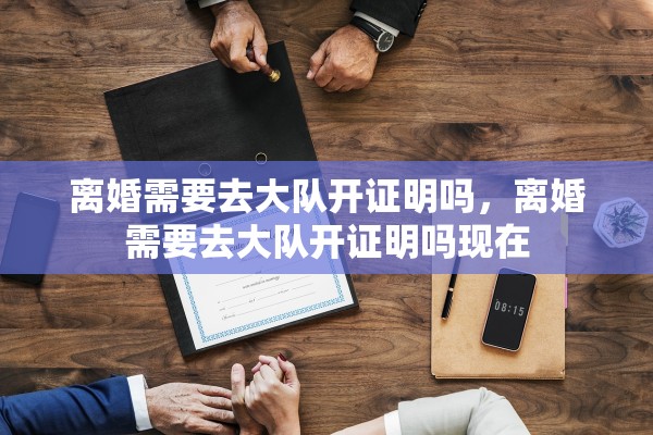 离婚需要去大队开证明吗，离婚需要去大队开证明吗现在