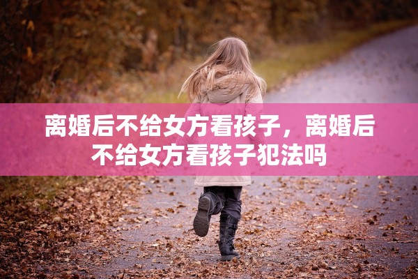 离婚后不给女方看孩子，离婚后不给女方看孩子犯法吗