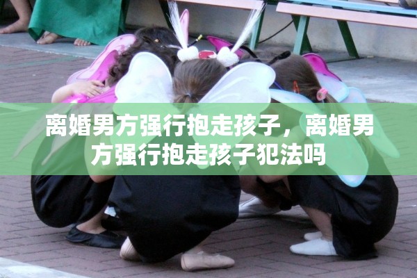 离婚男方强行抱走孩子，离婚男方强行抱走孩子犯法吗